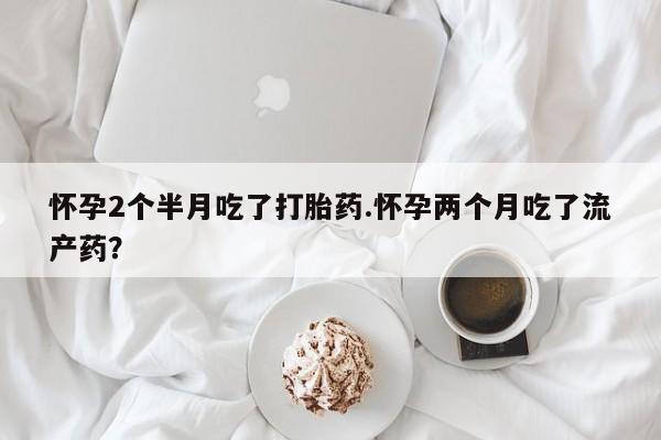 打胎药在线购买方式怀孕2个半月吃了打胎药.怀孕两个月吃了流产药？