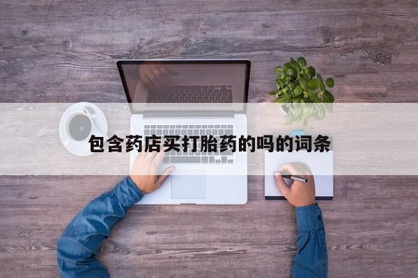 打胎药在线购买方式包含药店买打胎药的吗的词条