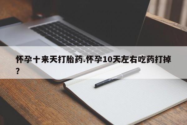打胎药在线购买方式怀孕十来天打胎药.怀孕10天左右吃药打掉？