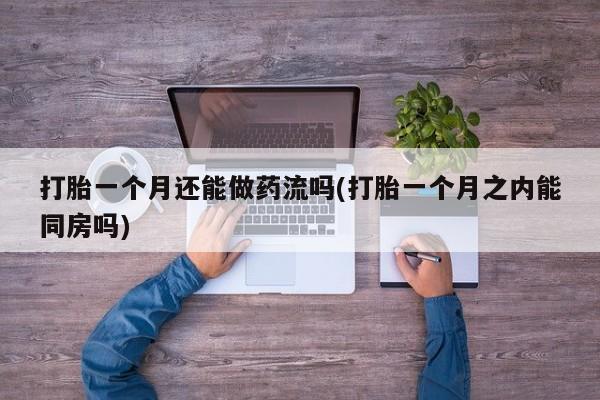 打胎药在线购买方式打胎一个月还能做药流吗(打胎一个月之内能同房吗)