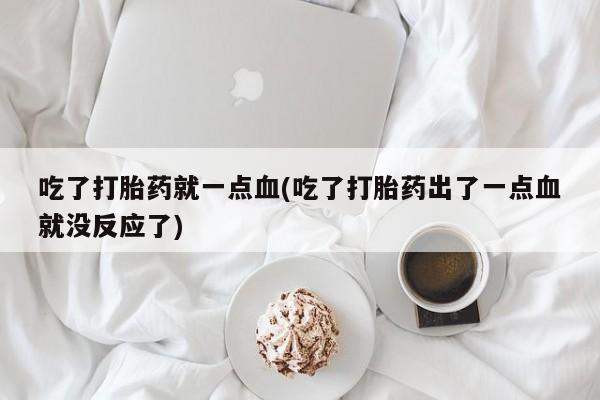 打胎药在线购买方式吃了打胎药就一点血(吃了打胎药出了一点血就没反应了)
