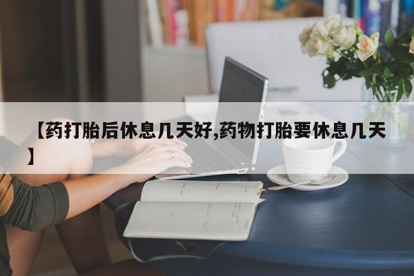 打胎药在线购买方式【药打胎后休息几天好,药物打胎要休息几天】