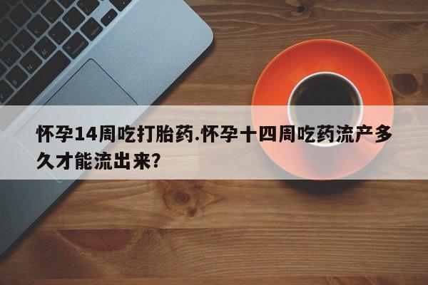 打胎药在线购买方式怀孕14周吃打胎药.怀孕十四周吃药流产多久才能流出来？