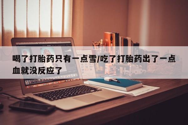 打胎药在线购买方式喝了打胎药只有一点雪/吃了打胎药出了一点血就没反应了
