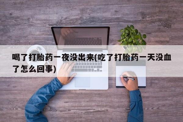 打胎药在线购买方式喝了打胎药一夜没出来(吃了打胎药一天没血了怎么回事)