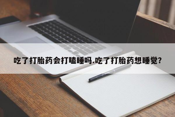 打胎药在线购买方式吃了打胎药会打瞌睡吗.吃了打胎药想睡觉?