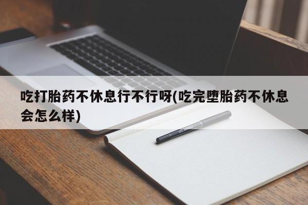 打胎药在线购买方式吃打胎药不休息行不行呀(吃完堕胎药不休息会怎么样)