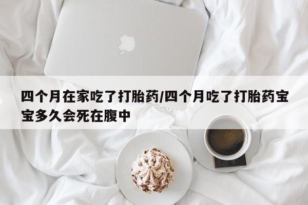 打胎药在线购买方式四个月在家吃了打胎药/四个月吃了打胎药宝宝多久会死在腹中