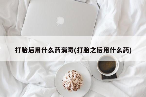 打胎药在线购买方式打胎后用什么药消毒(打胎之后用什么药)