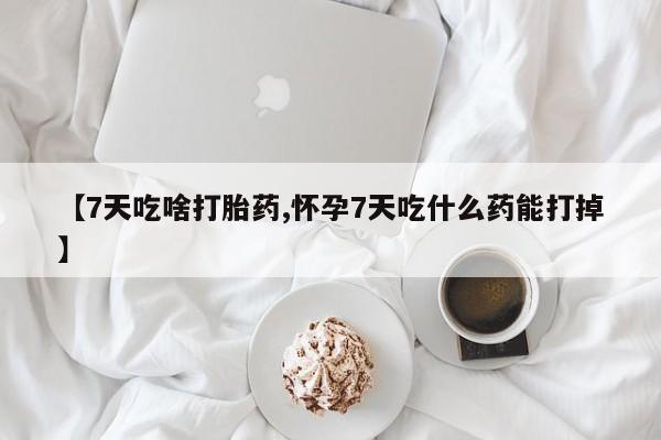 打胎药在线购买方式【7天吃啥打胎药,怀孕7天吃什么药能打掉】