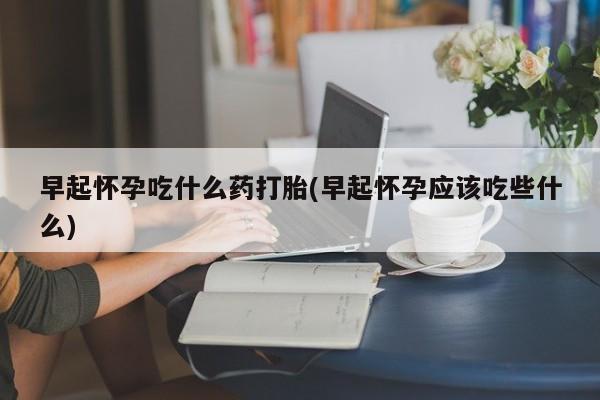 打胎药在线购买方式早起怀孕吃什么药打胎(早起怀孕应该吃些什么)