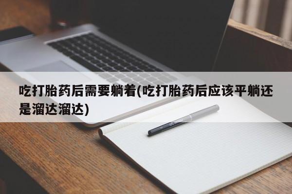 打胎药在线购买方式吃打胎药后需要躺着(吃打胎药后应该平躺还是溜达溜达)