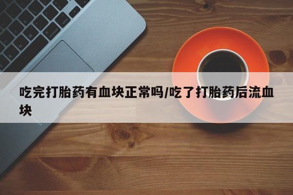 打胎药在线购买方式吃完打胎药有血块正常吗/吃了打胎药后流血块