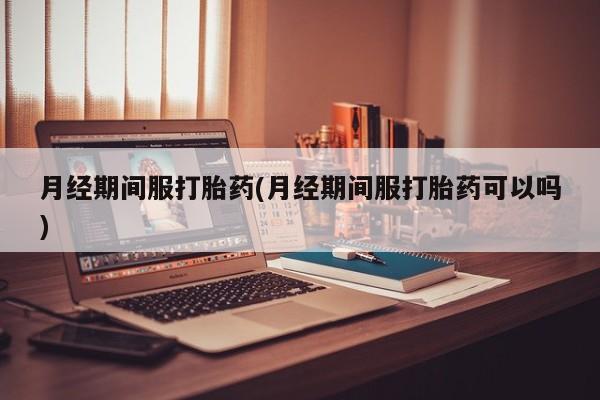 打胎药在线购买方式月经期间服打胎药(月经期间服打胎药可以吗)