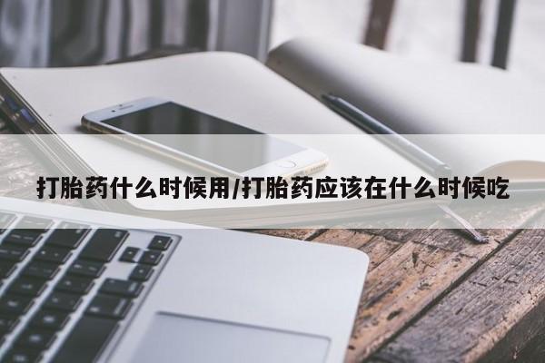 打胎药在线购买方式打胎药什么时候用/打胎药应该在什么时候吃